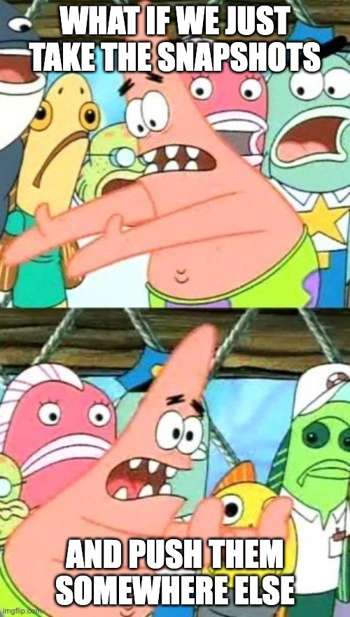 What if we just take the snapshots, and push them somewhere else?